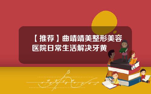 【推荐】曲靖靖美整形美容医院日常生活解决牙黄