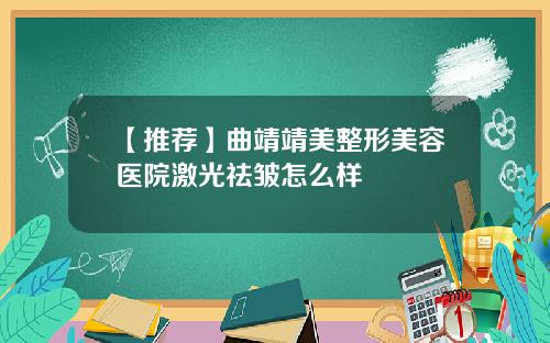 【推荐】曲靖靖美整形美容医院激光祛皱怎么样