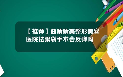 【推荐】曲靖靖美整形美容医院祛眼袋手术会反弹吗