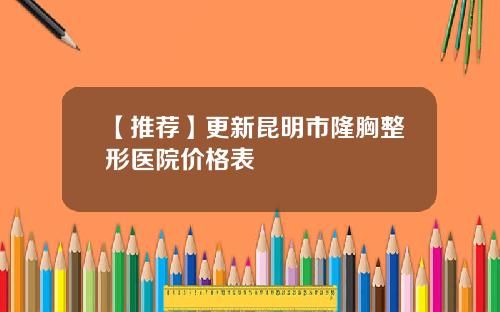 【推荐】更新昆明市隆胸整形医院价格表