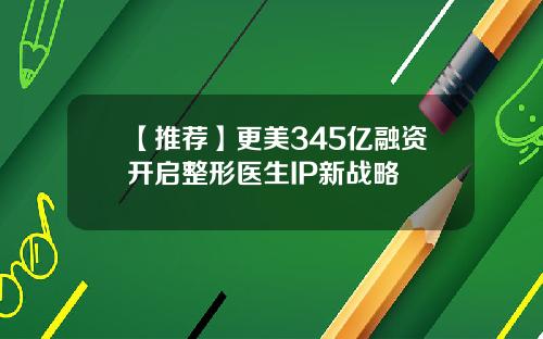 【推荐】更美345亿融资开启整形医生IP新战略