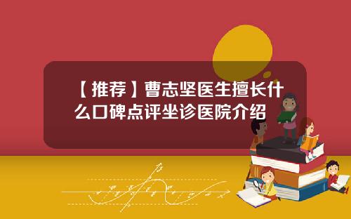 【推荐】曹志坚医生擅长什么口碑点评坐诊医院介绍