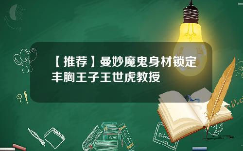【推荐】曼妙魔鬼身材锁定丰胸王子王世虎教授