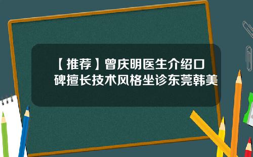【推荐】曾庆明医生介绍口碑擅长技术风格坐诊东莞韩美