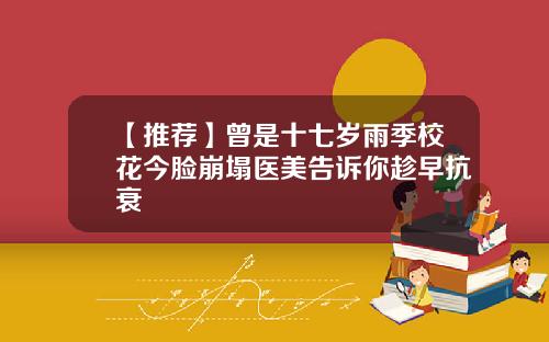 【推荐】曾是十七岁雨季校花今脸崩塌医美告诉你趁早抗衰