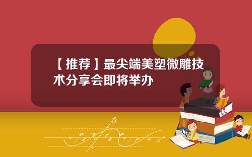 【推荐】最尖端美塑微雕技术分享会即将举办