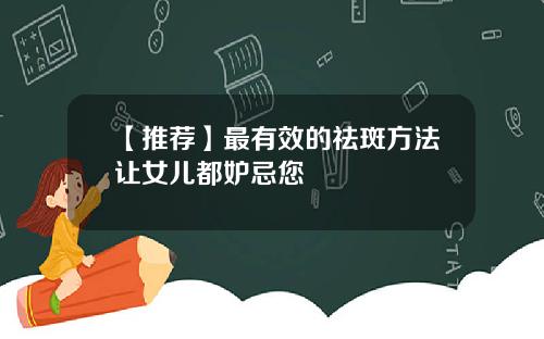 【推荐】最有效的祛斑方法让女儿都妒忌您