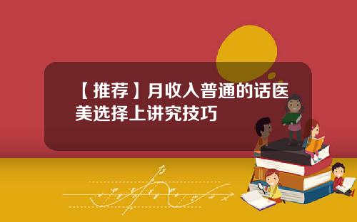 【推荐】月收入普通的话医美选择上讲究技巧