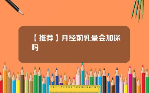【推荐】月经前乳晕会加深吗