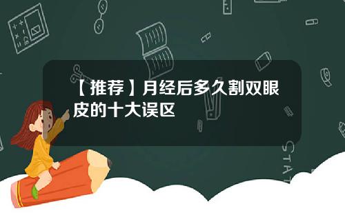 【推荐】月经后多久割双眼皮的十大误区