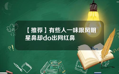 【推荐】有些人一味跟风明星鼻却do出网红鼻