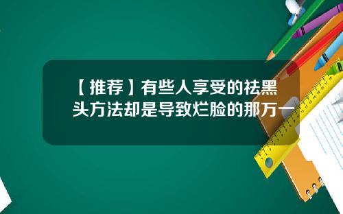 【推荐】有些人享受的祛黑头方法却是导致烂脸的那万一
