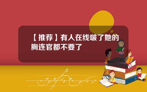 【推荐】有人在线啵了她的胸连官都不要了