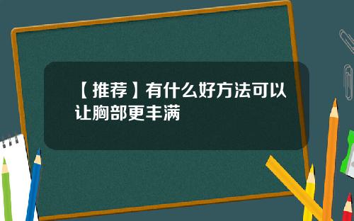 【推荐】有什么好方法可以让胸部更丰满