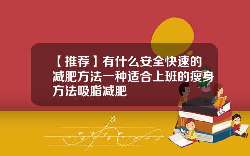【推荐】有什么安全快速的减肥方法一种适合上班的瘦身方法吸脂减肥