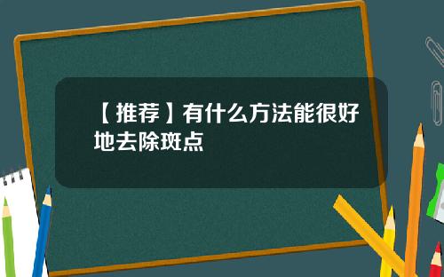 【推荐】有什么方法能很好地去除斑点