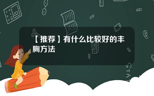 【推荐】有什么比较好的丰胸方法