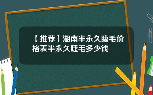 【推荐】湖南半永久睫毛价格表半永久睫毛多少钱