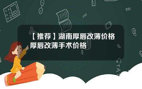 【推荐】湖南厚唇改薄价格厚唇改薄手术价格
