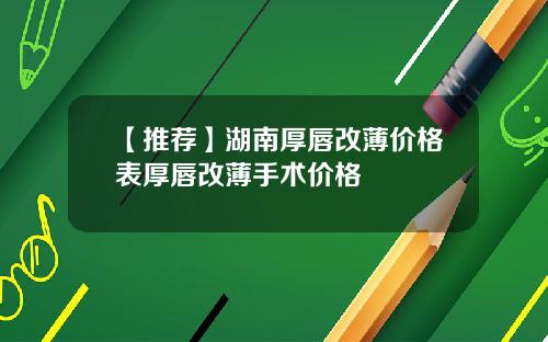 【推荐】湖南厚唇改薄价格表厚唇改薄手术价格