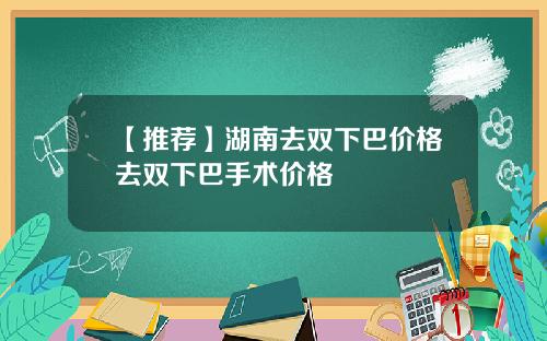 【推荐】湖南去双下巴价格去双下巴手术价格