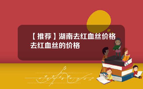【推荐】湖南去红血丝价格去红血丝的价格