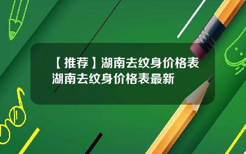 【推荐】湖南去纹身价格表湖南去纹身价格表最新