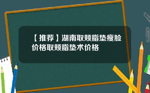 【推荐】湖南取颊脂垫瘦脸价格取颊脂垫术价格
