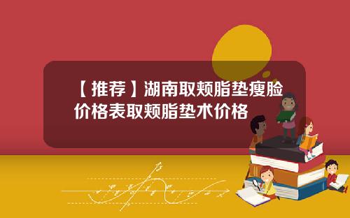 【推荐】湖南取颊脂垫瘦脸价格表取颊脂垫术价格