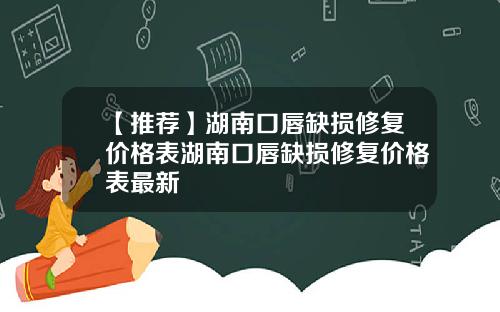 【推荐】湖南口唇缺损修复价格表湖南口唇缺损修复价格表最新