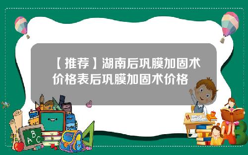 【推荐】湖南后巩膜加固术价格表后巩膜加固术价格