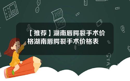 【推荐】湖南唇腭裂手术价格湖南唇腭裂手术价格表