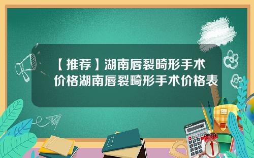 【推荐】湖南唇裂畸形手术价格湖南唇裂畸形手术价格表