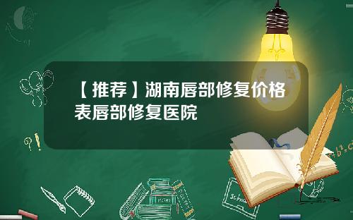 【推荐】湖南唇部修复价格表唇部修复医院