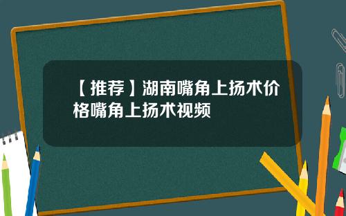 【推荐】湖南嘴角上扬术价格嘴角上扬术视频