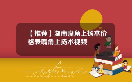 【推荐】湖南嘴角上扬术价格表嘴角上扬术视频