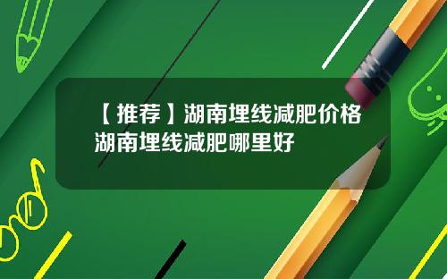 【推荐】湖南埋线减肥价格湖南埋线减肥哪里好