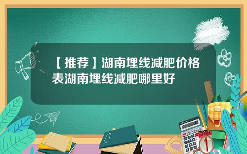 【推荐】湖南埋线减肥价格表湖南埋线减肥哪里好