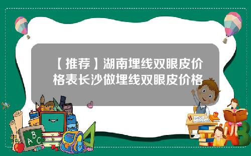 【推荐】湖南埋线双眼皮价格表长沙做埋线双眼皮价格