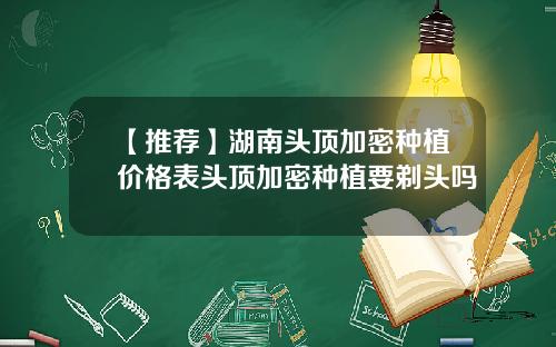 【推荐】湖南头顶加密种植价格表头顶加密种植要剃头吗