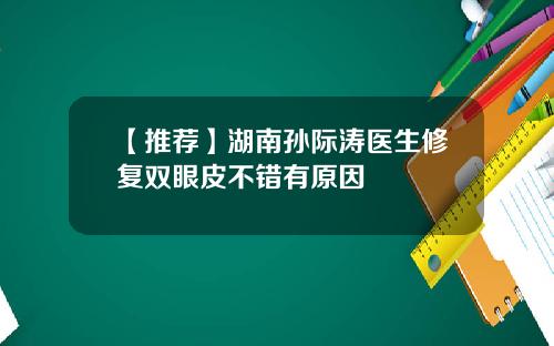【推荐】湖南孙际涛医生修复双眼皮不错有原因