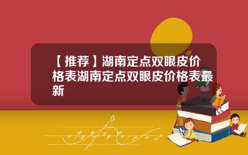 【推荐】湖南定点双眼皮价格表湖南定点双眼皮价格表最新