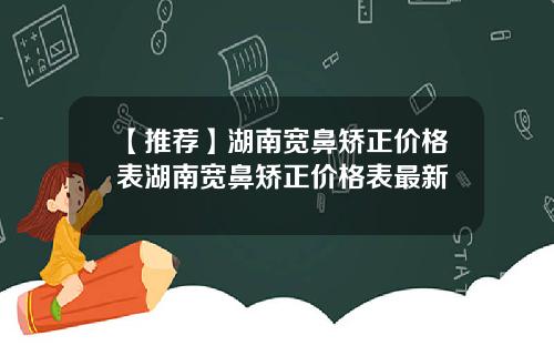 【推荐】湖南宽鼻矫正价格表湖南宽鼻矫正价格表最新