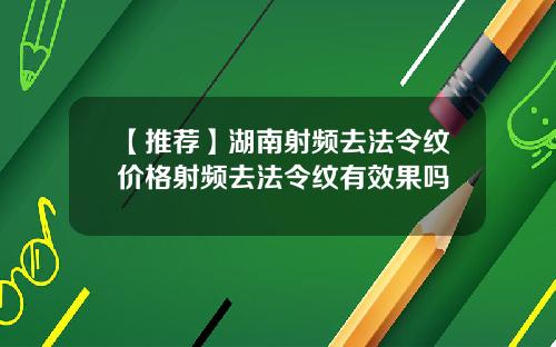 【推荐】湖南射频去法令纹价格射频去法令纹有效果吗