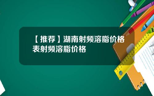 【推荐】湖南射频溶脂价格表射频溶脂价格