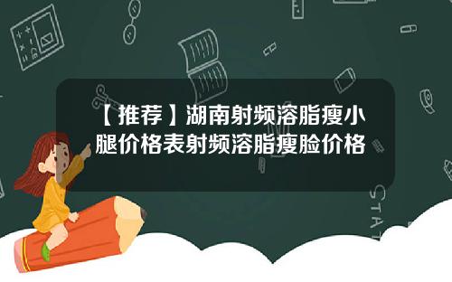 【推荐】湖南射频溶脂瘦小腿价格表射频溶脂瘦脸价格
