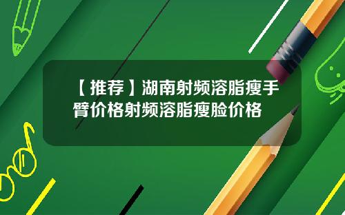 【推荐】湖南射频溶脂瘦手臂价格射频溶脂瘦脸价格