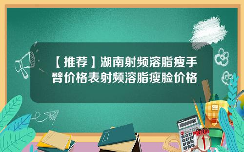 【推荐】湖南射频溶脂瘦手臂价格表射频溶脂瘦脸价格
