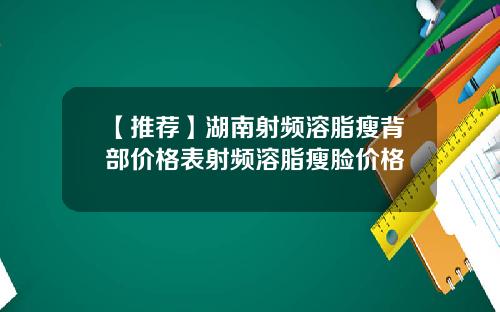 【推荐】湖南射频溶脂瘦背部价格表射频溶脂瘦脸价格