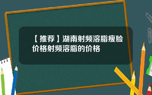 【推荐】湖南射频溶脂瘦脸价格射频溶脂的价格